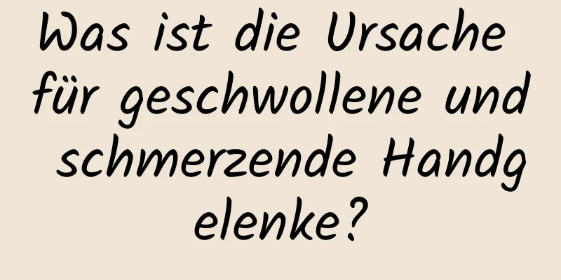 Was ist die Ursache für geschwollene und schmerzende Handgelenke?