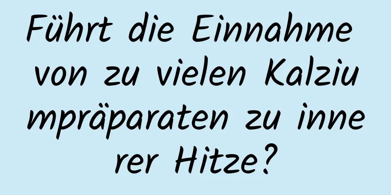 Führt die Einnahme von zu vielen Kalziumpräparaten zu innerer Hitze?