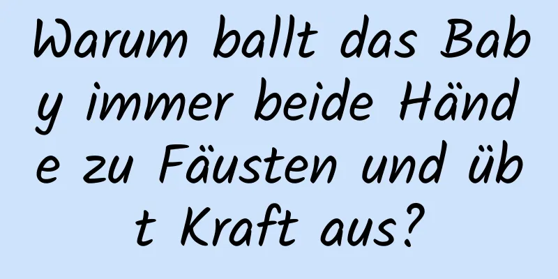 Warum ballt das Baby immer beide Hände zu Fäusten und übt Kraft aus?