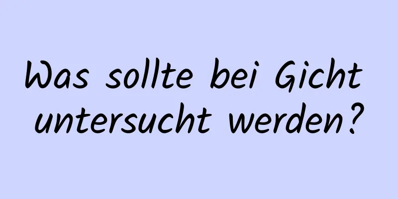 Was sollte bei Gicht untersucht werden?