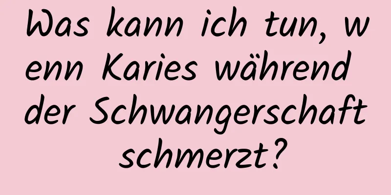 Was kann ich tun, wenn Karies während der Schwangerschaft schmerzt?