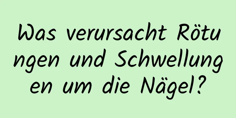 Was verursacht Rötungen und Schwellungen um die Nägel?