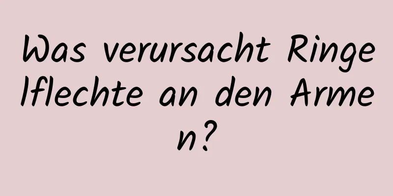 Was verursacht Ringelflechte an den Armen?