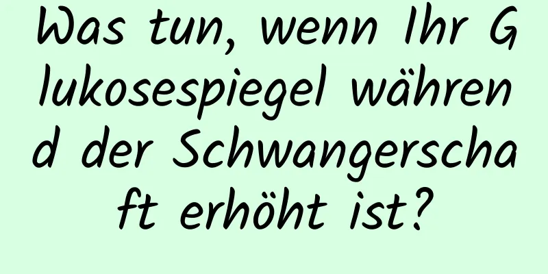 Was tun, wenn Ihr Glukosespiegel während der Schwangerschaft erhöht ist?