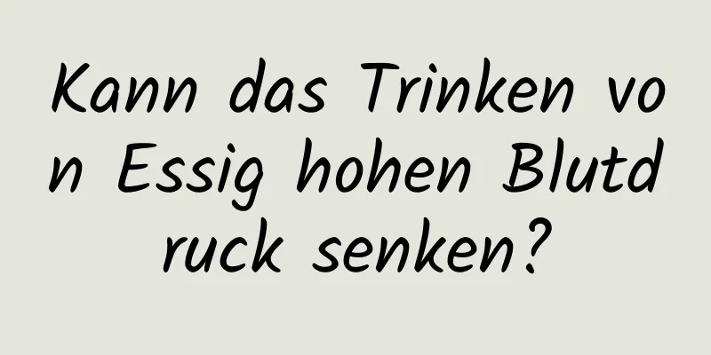 Kann das Trinken von Essig hohen Blutdruck senken?