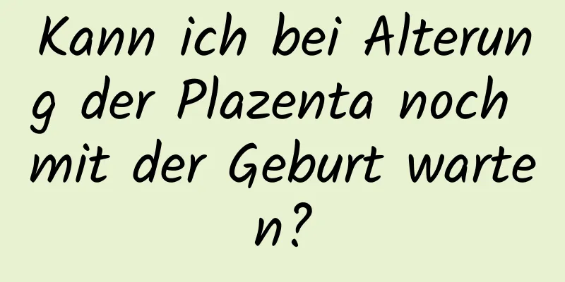 Kann ich bei Alterung der Plazenta noch mit der Geburt warten?