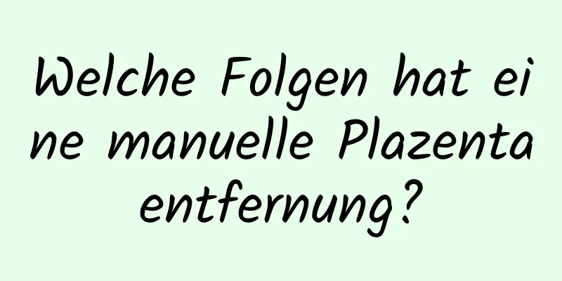 Welche Folgen hat eine manuelle Plazentaentfernung?