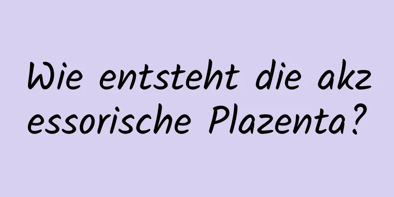 Wie entsteht die akzessorische Plazenta?