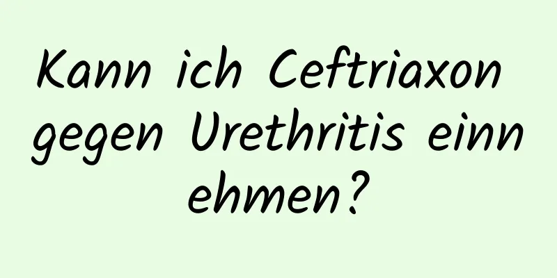 Kann ich Ceftriaxon gegen Urethritis einnehmen?