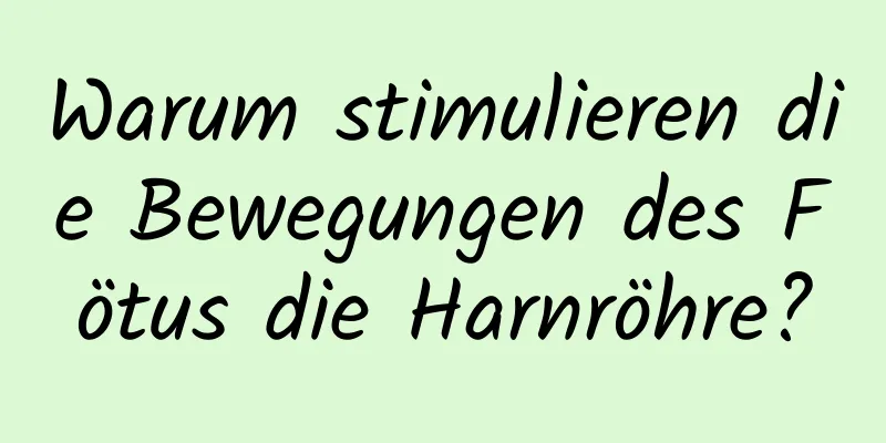 Warum stimulieren die Bewegungen des Fötus die Harnröhre?