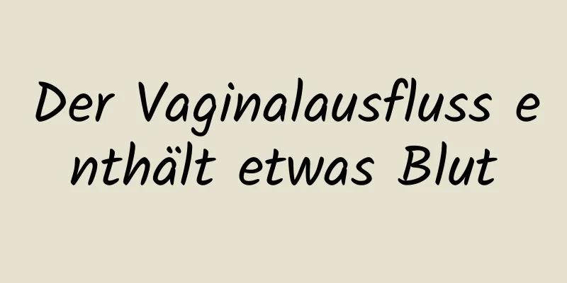 Der Vaginalausfluss enthält etwas Blut