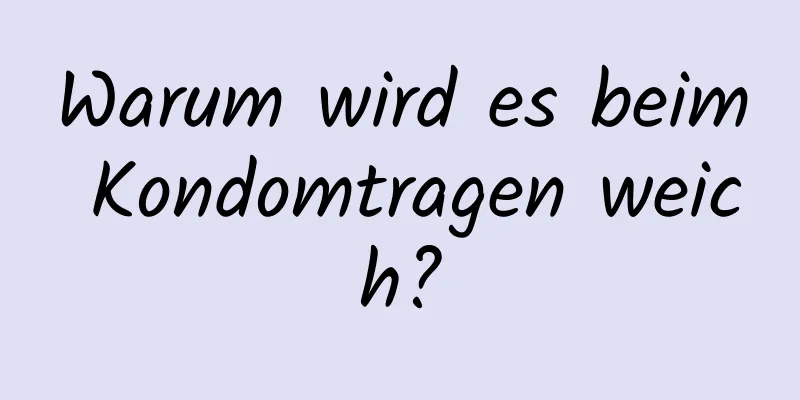 Warum wird es beim Kondomtragen weich?