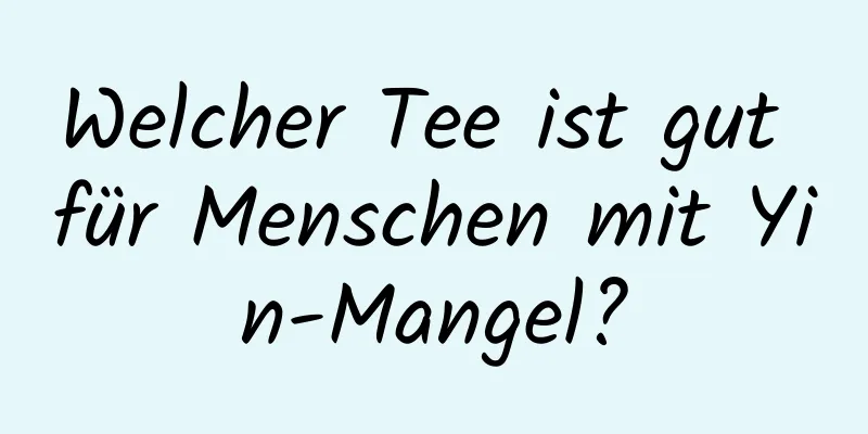 Welcher Tee ist gut für Menschen mit Yin-Mangel?