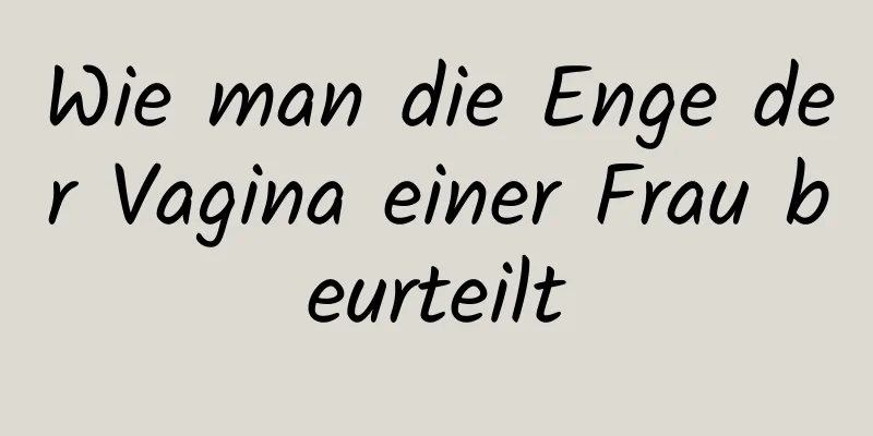 Wie man die Enge der Vagina einer Frau beurteilt