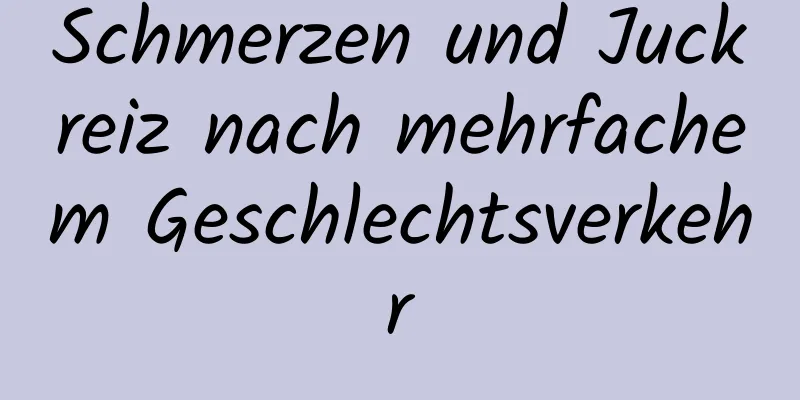 Schmerzen und Juckreiz nach mehrfachem Geschlechtsverkehr