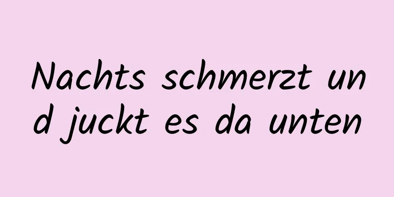 Nachts schmerzt und juckt es da unten