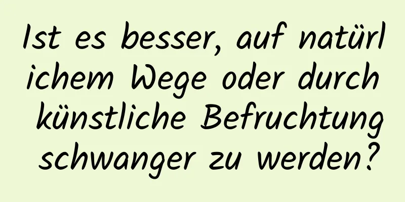 Ist es besser, auf natürlichem Wege oder durch künstliche Befruchtung schwanger zu werden?