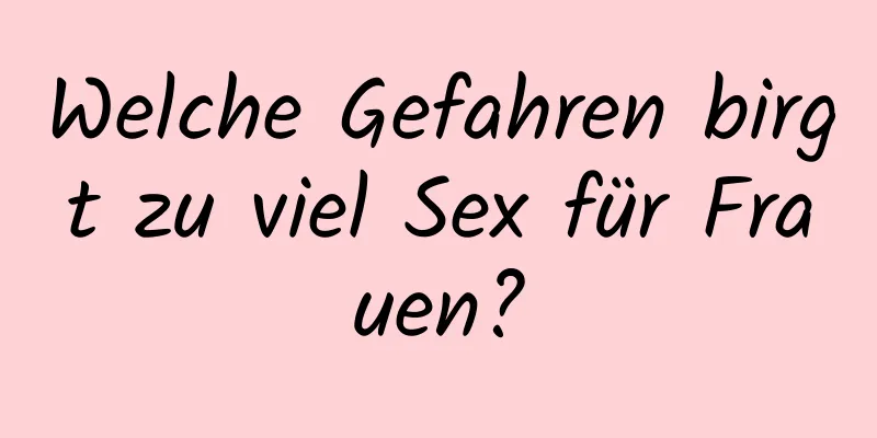 Welche Gefahren birgt zu viel Sex für Frauen?