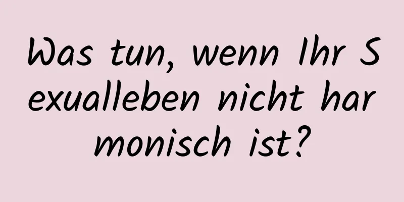 Was tun, wenn Ihr Sexualleben nicht harmonisch ist?