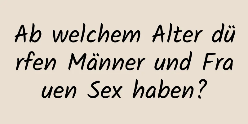 Ab welchem ​​Alter dürfen Männer und Frauen Sex haben?