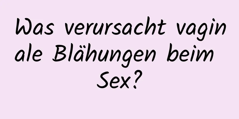 Was verursacht vaginale Blähungen beim Sex?