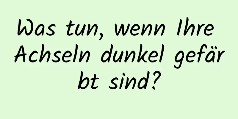 Was tun, wenn Ihre Achseln dunkel gefärbt sind?