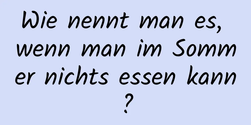 Wie nennt man es, wenn man im Sommer nichts essen kann?