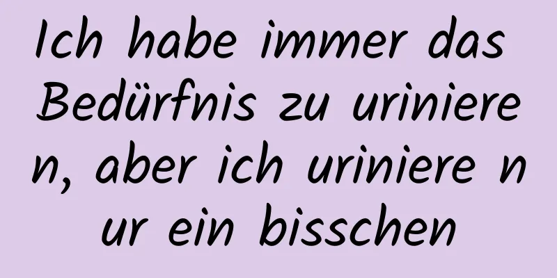 Ich habe immer das Bedürfnis zu urinieren, aber ich uriniere nur ein bisschen