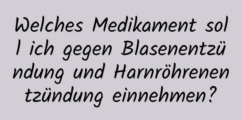 Welches Medikament soll ich gegen Blasenentzündung und Harnröhrenentzündung einnehmen?