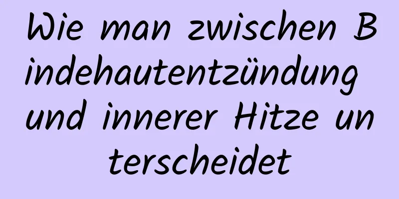 Wie man zwischen Bindehautentzündung und innerer Hitze unterscheidet