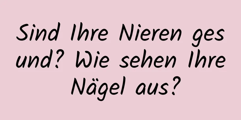 Sind Ihre Nieren gesund? Wie sehen Ihre Nägel aus?