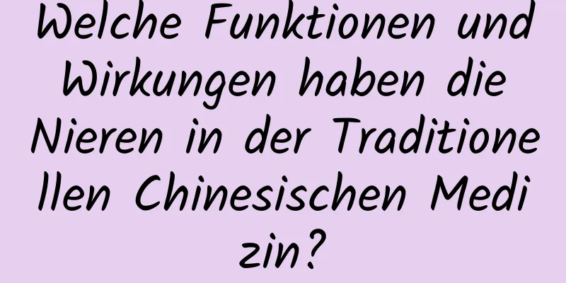 Welche Funktionen und Wirkungen haben die Nieren in der Traditionellen Chinesischen Medizin?