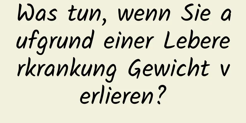 Was tun, wenn Sie aufgrund einer Lebererkrankung Gewicht verlieren?