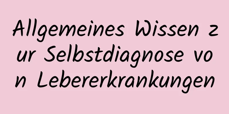 Allgemeines Wissen zur Selbstdiagnose von Lebererkrankungen