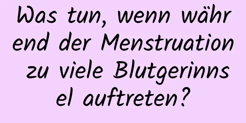 Was tun, wenn während der Menstruation zu viele Blutgerinnsel auftreten?