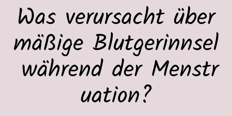 Was verursacht übermäßige Blutgerinnsel während der Menstruation?