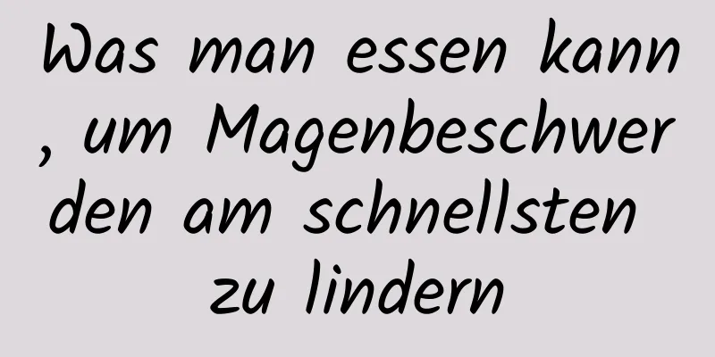 Was man essen kann, um Magenbeschwerden am schnellsten zu lindern