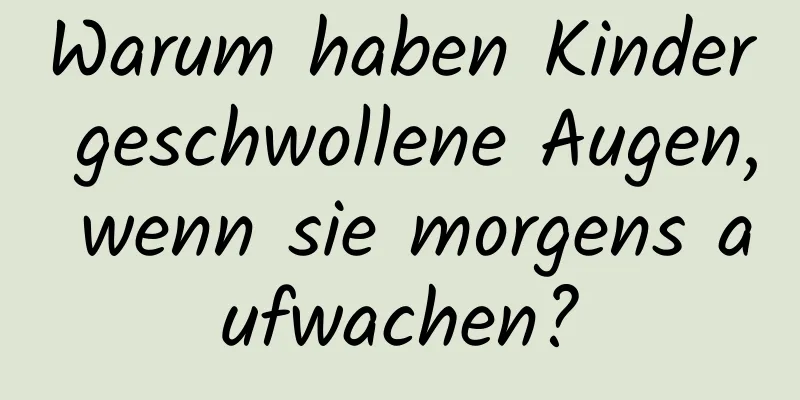 Warum haben Kinder geschwollene Augen, wenn sie morgens aufwachen?