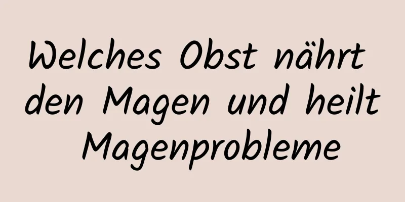 Welches Obst nährt den Magen und heilt Magenprobleme