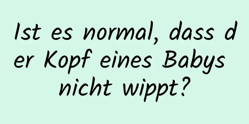 Ist es normal, dass der Kopf eines Babys nicht wippt?