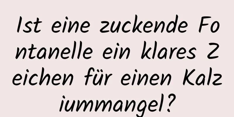 Ist eine zuckende Fontanelle ein klares Zeichen für einen Kalziummangel?