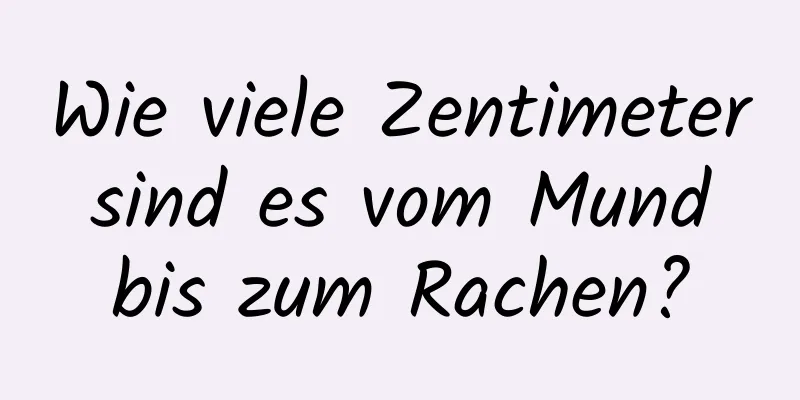 Wie viele Zentimeter sind es vom Mund bis zum Rachen?