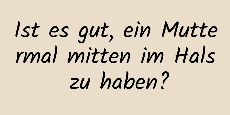 Ist es gut, ein Muttermal mitten im Hals zu haben?