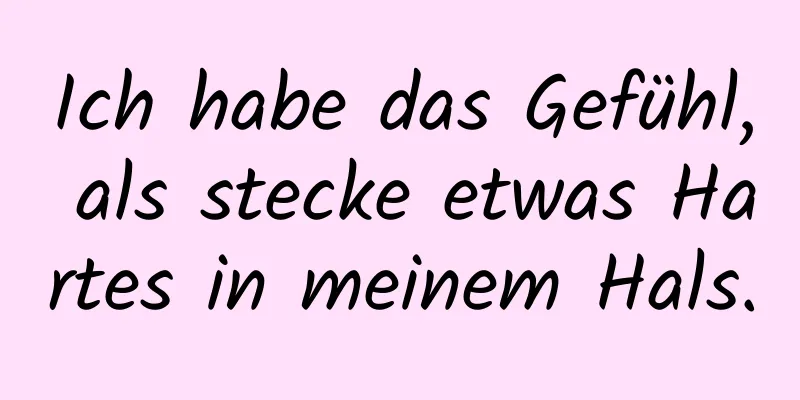 Ich habe das Gefühl, als stecke etwas Hartes in meinem Hals.