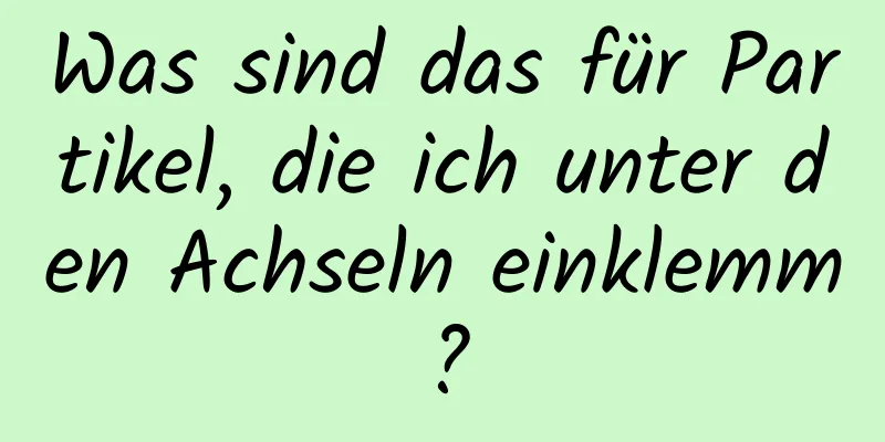 Was sind das für Partikel, die ich unter den Achseln einklemm?