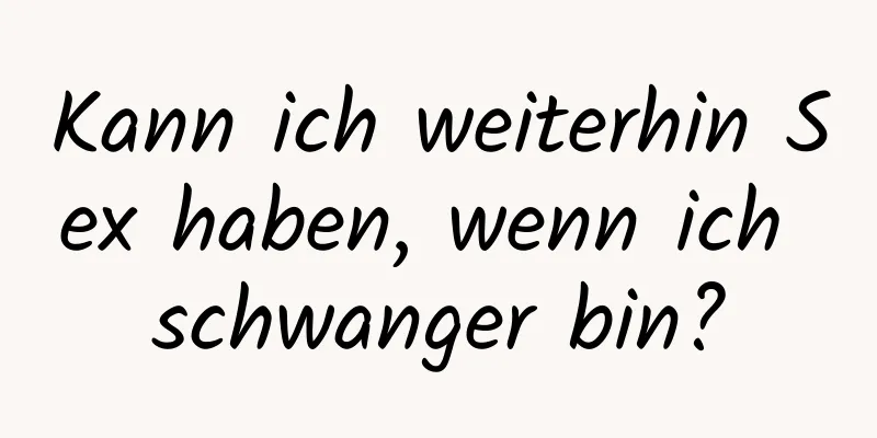 Kann ich weiterhin Sex haben, wenn ich schwanger bin?