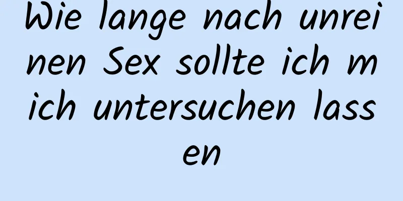 Wie lange nach unreinen Sex sollte ich mich untersuchen lassen