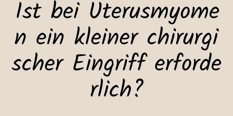 Ist bei Uterusmyomen ein kleiner chirurgischer Eingriff erforderlich?