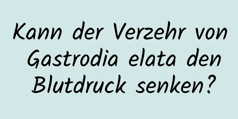 Kann der Verzehr von Gastrodia elata den Blutdruck senken?