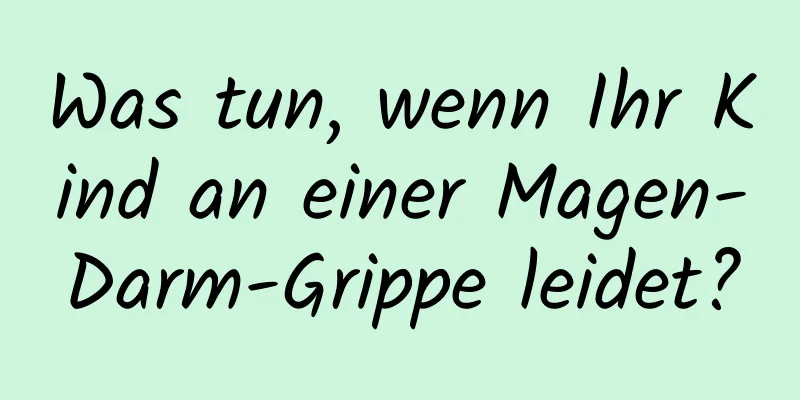 Was tun, wenn Ihr Kind an einer Magen-Darm-Grippe leidet?